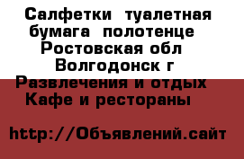Салфетки, туалетная бумага, полотенце - Ростовская обл., Волгодонск г. Развлечения и отдых » Кафе и рестораны   